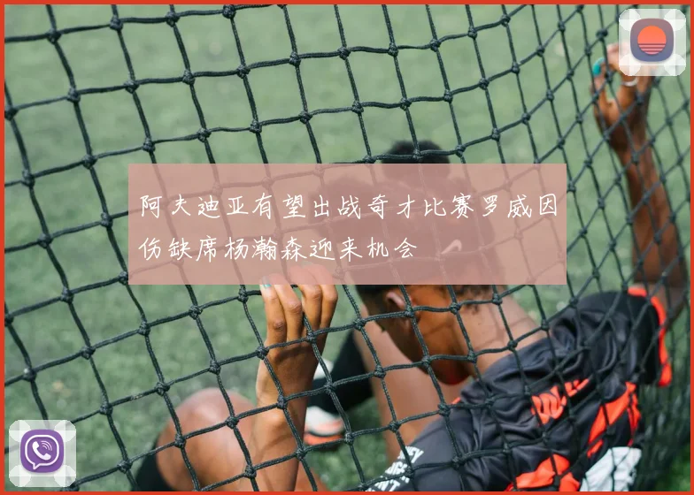 阿夫迪亚有望出战奇才比赛罗威因伤缺席杨瀚森迎来机会