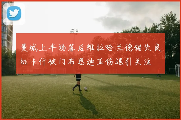 曼城上半场落后维拉哈兰德错失良机卡什破门布恩迪亚伤退引关注