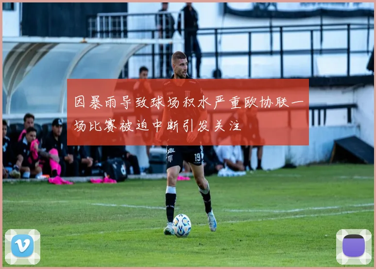 因暴雨导致球场积水严重欧协联一场比赛被迫中断引发关注