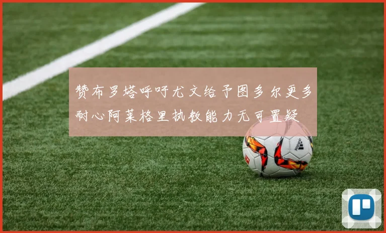赞布罗塔呼吁尤文给予图多尔更多耐心阿莱格里执教能力无可置疑