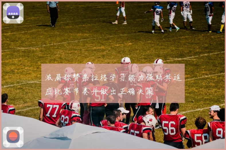 浓眉称赞弗拉格学习能力强助其适应比赛节奏并做出正确决策