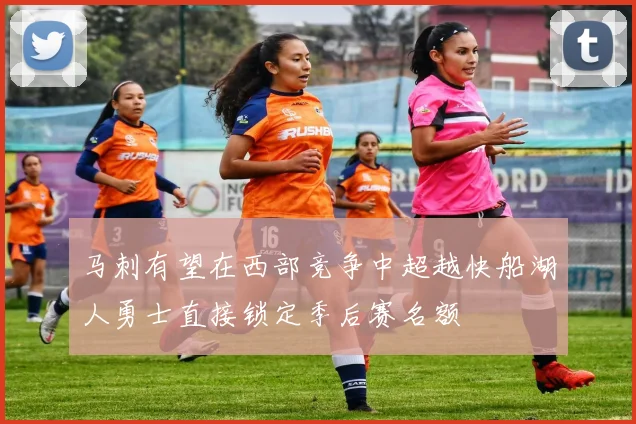马刺有望在西部竞争中超越快船湖人勇士直接锁定季后赛名额