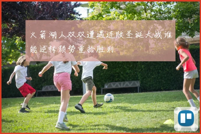 火箭湖人双双遭遇连败圣诞大战谁能逆转颓势重拾胜利