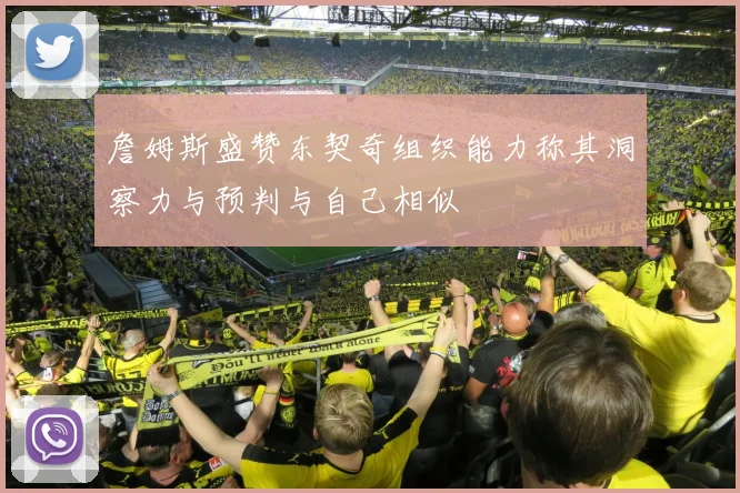 詹姆斯盛赞东契奇组织能力称其洞察力与预判与自己相似