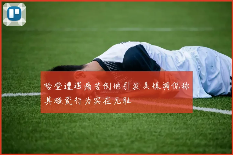 哈登遭遇痛苦倒地引发美媒调侃称其碰瓷行为实在无耻