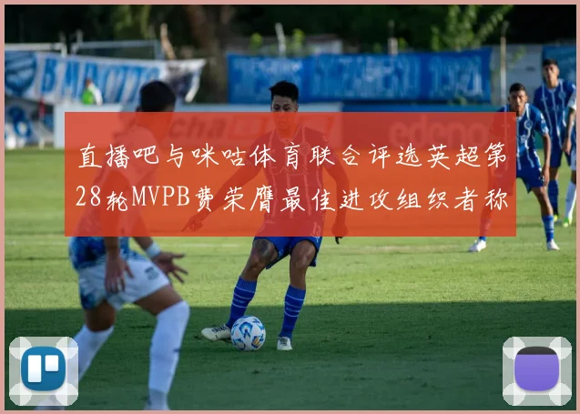 直播吧与咪咕体育联合评选英超第28轮MVPB费荣膺最佳进攻组织者称号