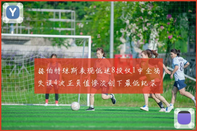 赫伯特琼斯表现低迷8投仅1中全场失误4次正负值惨淡创下最低纪录