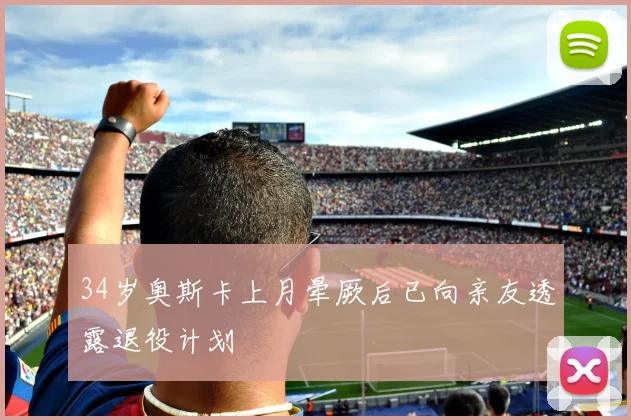 34岁奥斯卡上月晕厥后已向亲友透露退役计划