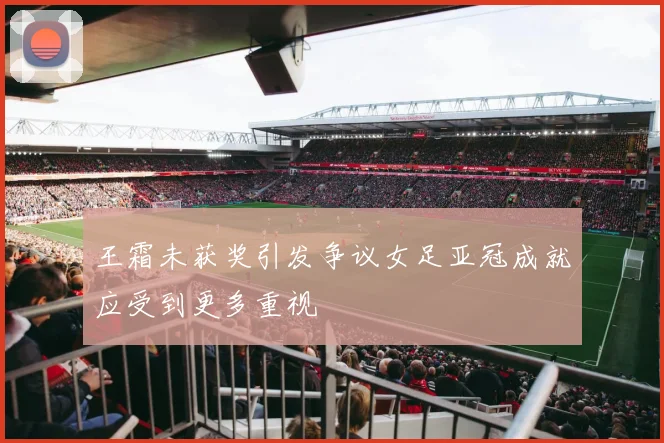 王霜未获奖引发争议女足亚冠成就应受到更多重视