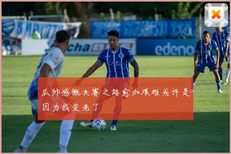 瓜帅感慨决赛之路愈加艰难或许是因为我变老了