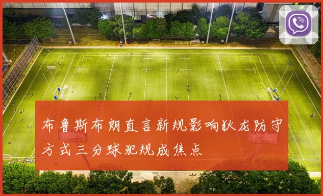 布鲁斯布朗直言新规影响狄龙防守方式三分球犯规成焦点