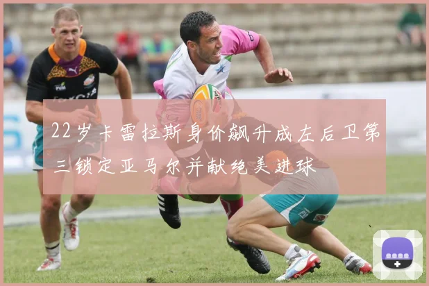 22岁卡雷拉斯身价飙升成左后卫第三锁定亚马尔并献绝美进球