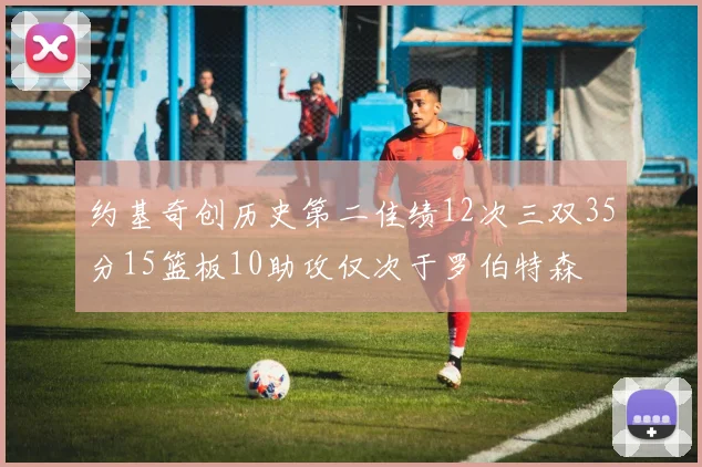 约基奇创历史第二佳绩12次三双35分15篮板10助攻仅次于罗伯特森