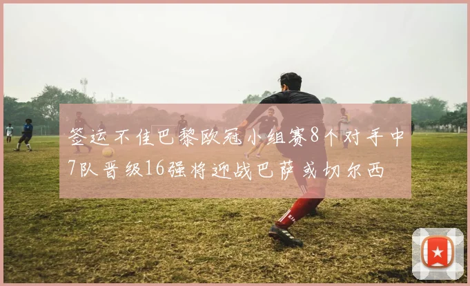 签运不佳巴黎欧冠小组赛8个对手中7队晋级16强将迎战巴萨或切尔西