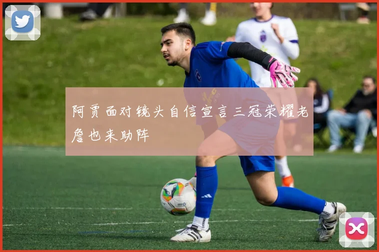 阿贾面对镜头自信宣言三冠荣耀老詹也来助阵