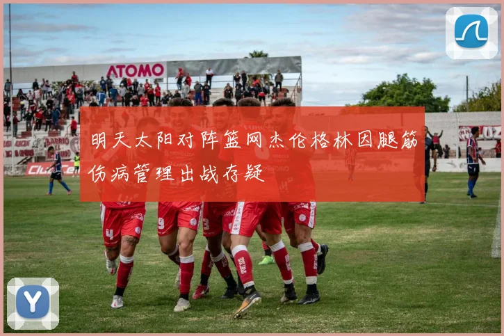 明天太阳对阵篮网杰伦格林因腿筋伤病管理出战存疑