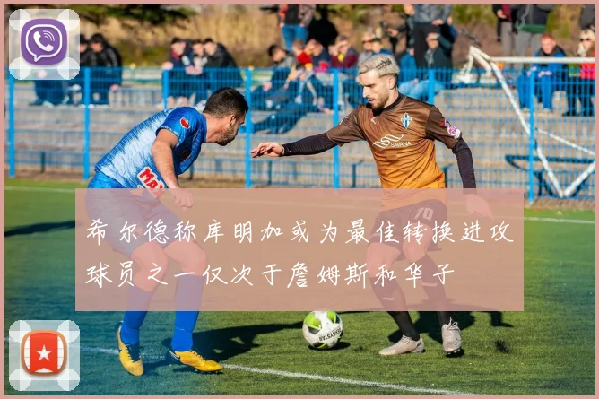 希尔德称库明加或为最佳转换进攻球员之一仅次于詹姆斯和华子