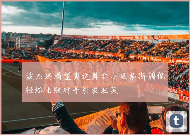 波杰姆渴望奥运舞台小里弗斯调侃轻松击败对手引发狂笑