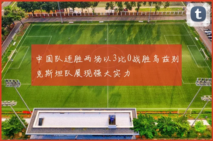 中国队连胜两场以3比0战胜乌兹别克斯坦队展现强大实力