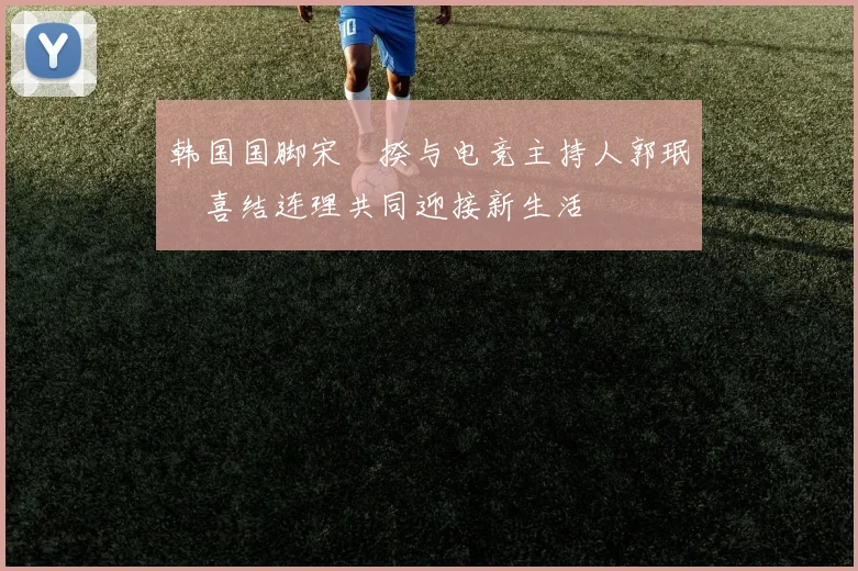 韩国国脚宋旻揆与电竞主持人郭珉瑄喜结连理共同迎接新生活