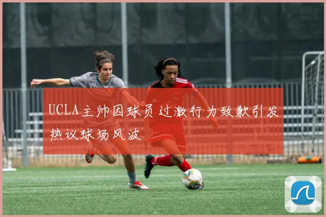 UCLA主帅因球员过激行为致歉引发热议球场风波