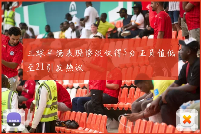 三球半场表现惨淡仅得5分正负值低至21引发热议