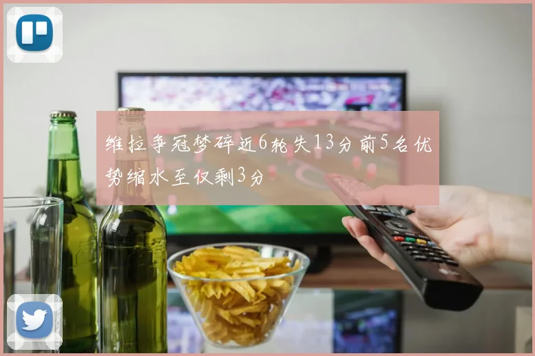 维拉争冠梦碎近6轮失13分前5名优势缩水至仅剩3分