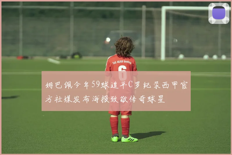 姆巴佩今年59球追平C罗纪录西甲官方社媒发布海报致敬传奇球星